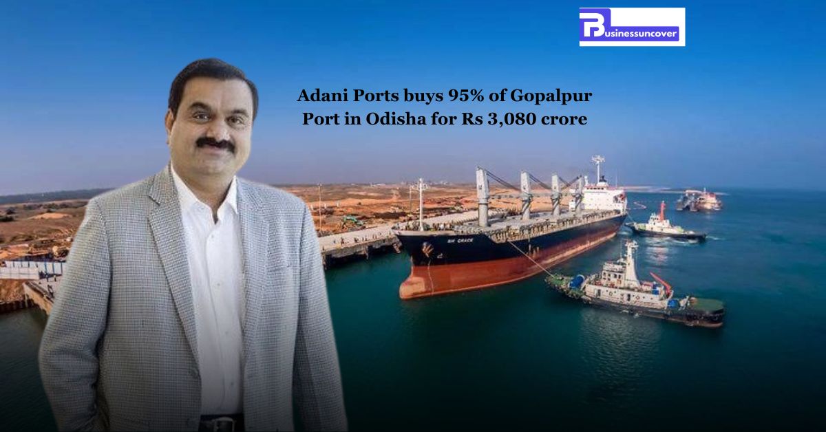 Adani Ports buys 95% of Gopalpur Port in Odisha for Rs 3,080 crore