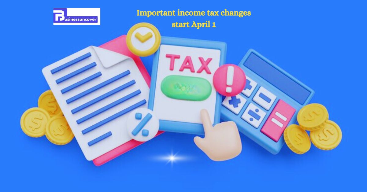 Income tax Important income tax changes start April 1